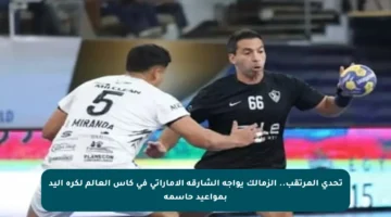تحدي المرتقب.. الزمالك يواجه الشارقة الإماراتي في كأس العالم لكرة اليد بمواعيد حاسمة